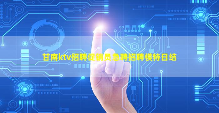 甘南ktv招聘促销员急聘招聘模特日结