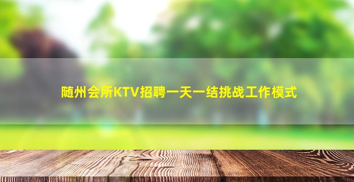 随州会所KTV招聘一天一结挑战工作模式